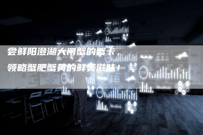 尝鲜阳澄湖大闸蟹的蟹卡，领略蟹肥蟹黄的鲜美滋味！