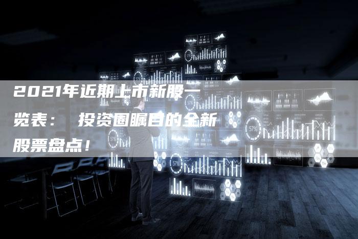 2021年近期上市新股一览表： 投资圈瞩目的全新股票盘点！