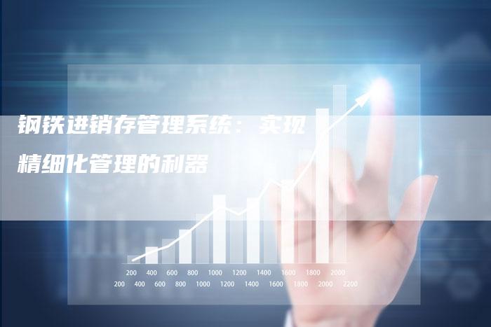 钢铁进销存管理系统：实现精细化管理的利器