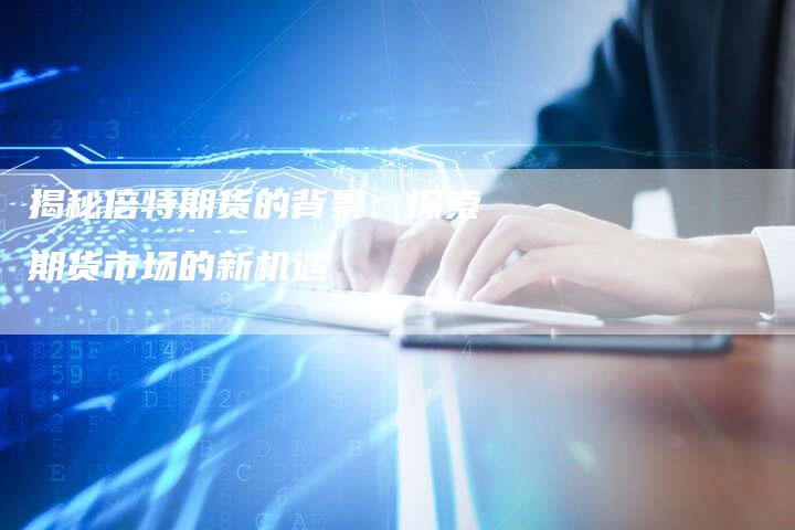 揭秘倍特期货的背景：探索期货市场的新机遇