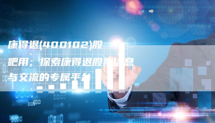 康得退(400102)股吧用：探索康得退股票信息与交流的专属平台