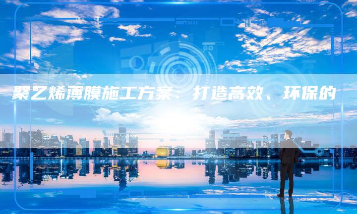 聚乙烯薄膜施工方案：打造高效、环保的