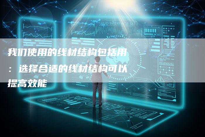 我们使用的线材结构包括用：选择合适的线材结构可以提高效能
