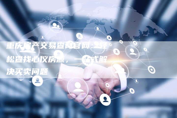 重庆房产交易查询官网：轻松查找心仪房源，一站式解决买卖问题