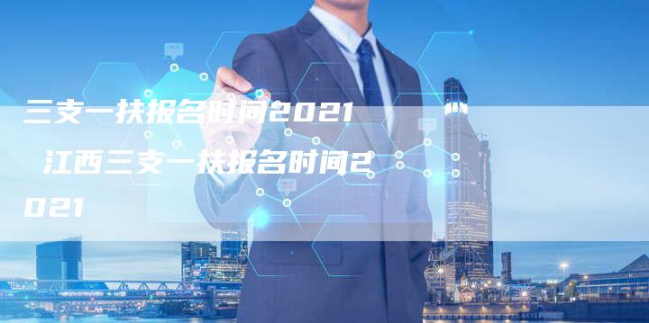 三支一扶报名时间2021 江西三支一扶报名时间2021