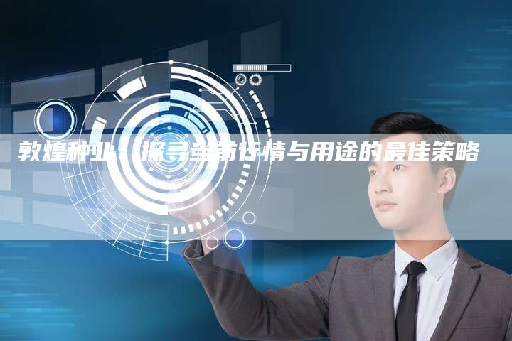 敦煌种业：探寻当前行情与用途的最佳策略