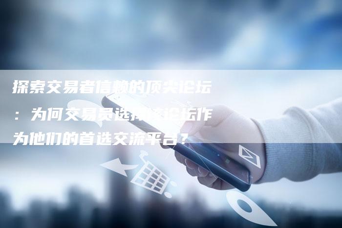 探索交易者信赖的顶尖论坛：为何交易员选择该论坛作为他们的首选交流平台？