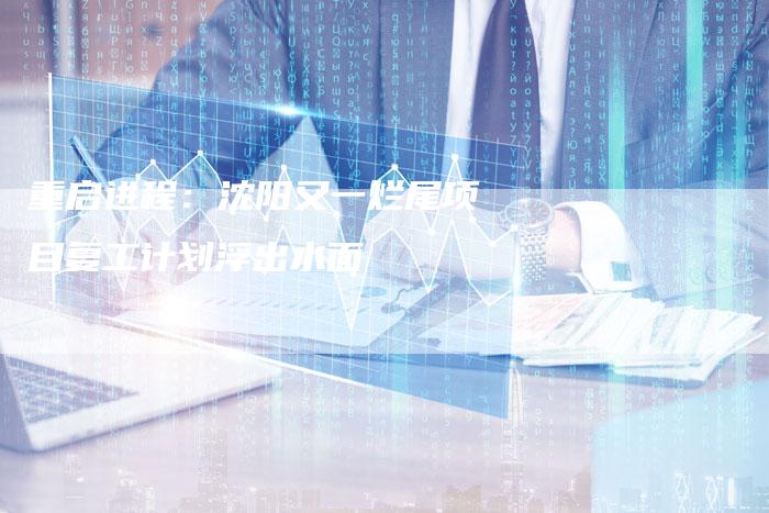 重启进程：沈阳又一烂尾项目复工计划浮出水面