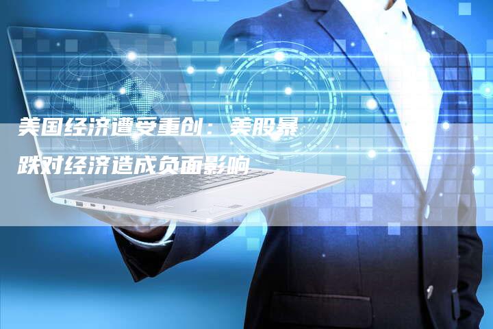 美国经济遭受重创：美股暴跌对经济造成负面影响