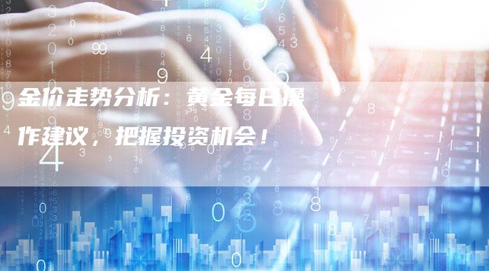 金价走势分析：黄金每日操作建议，把握投资机会！