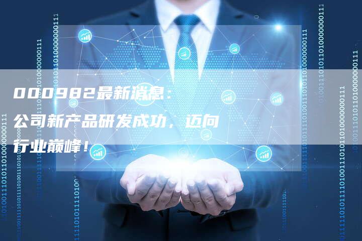 000982最新消息： 公司新产品研发成功，迈向行业巅峰！