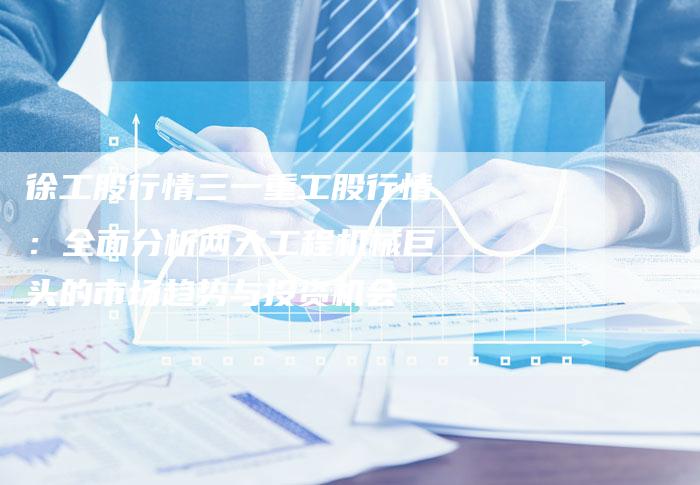 徐工股行情三一重工股行情：全面分析两大工程机械巨头的市场趋势与投资机会