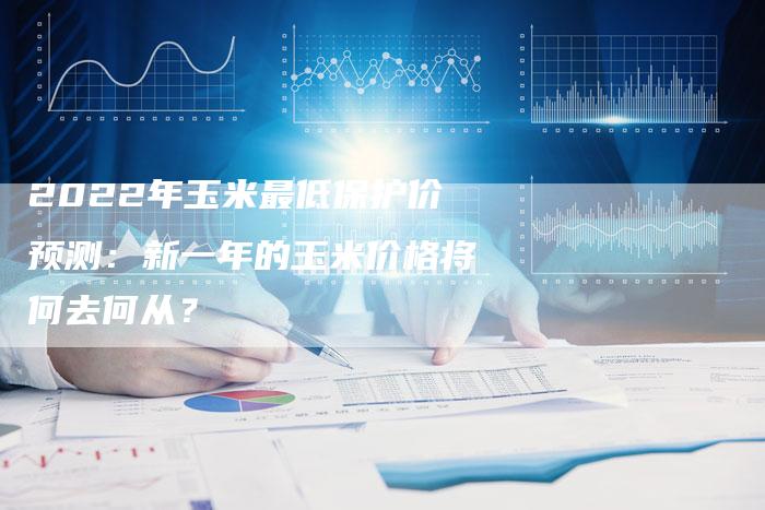 2022年玉米最低保护价预测：新一年的玉米价格将何去何从？