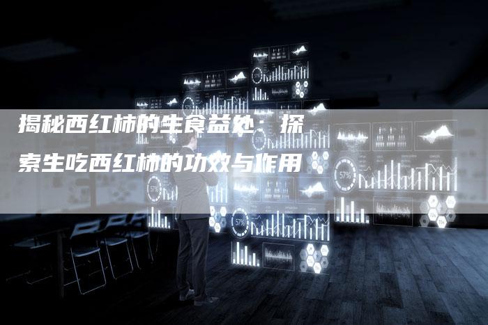 揭秘西红柿的生食益处：探索生吃西红柿的功效与作用