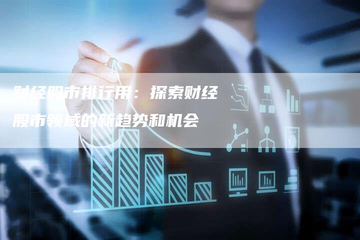 财经股市排行用：探索财经股市领域的新趋势和机会