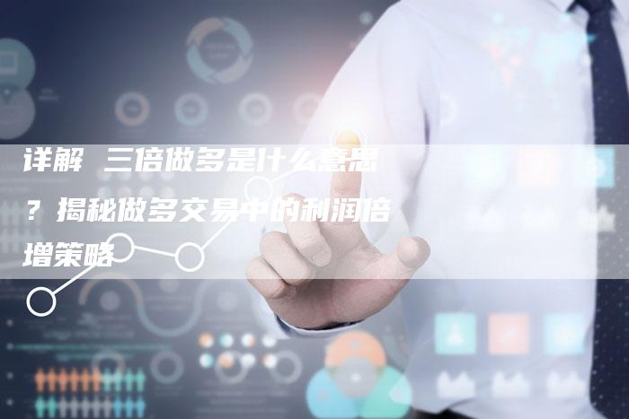 详解 三倍做多是什么意思？揭秘做多交易中的利润倍增策略