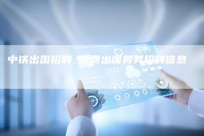 中铁出国招聘 免费出国劳务招聘信息