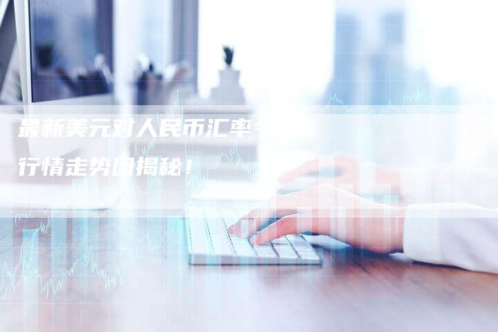 最新美元对人民币汇率今日行情走势图揭秘！