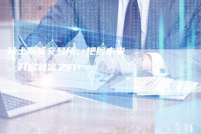 稀土期货交易所：把握未来，开启财富之门！