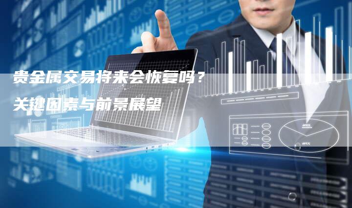 贵金属交易将来会恢复吗？关键因素与前景展望