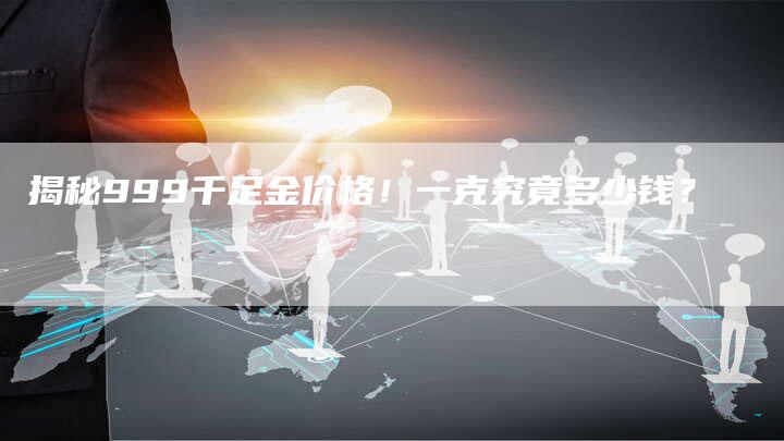 揭秘999千足金价格！一克究竟多少钱？