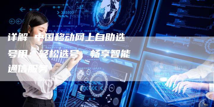详解 中国移动网上自助选号用：轻松选号，畅享智能通信服务