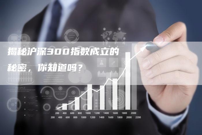 揭秘沪深300指数成立的秘密，你知道吗？