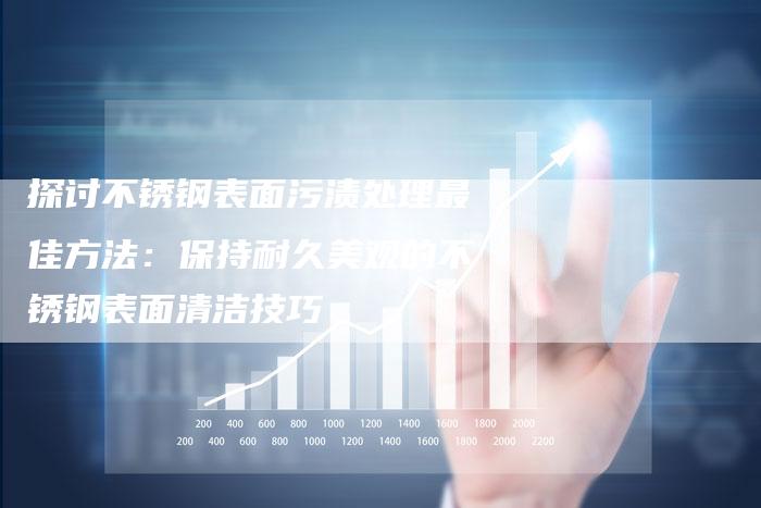 探讨不锈钢表面污渍处理最佳方法：保持耐久美观的不锈钢表面清洁技巧