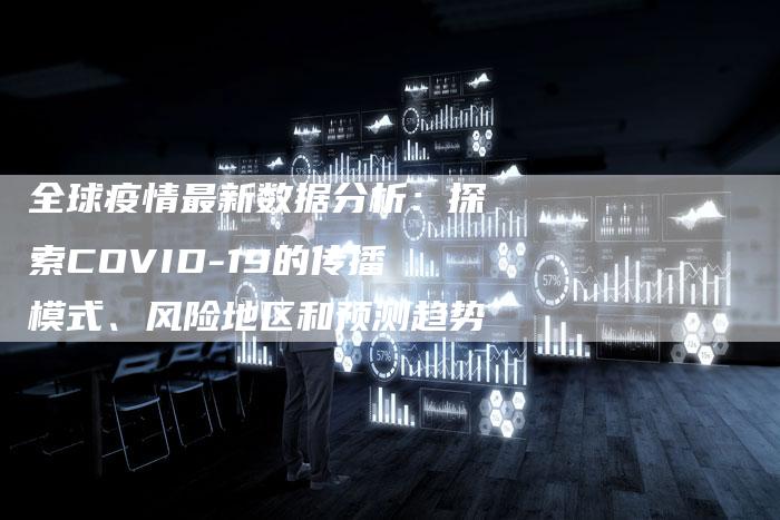 全球疫情最新数据分析：探索COVID-19的传播模式、风险地区和预测趋势