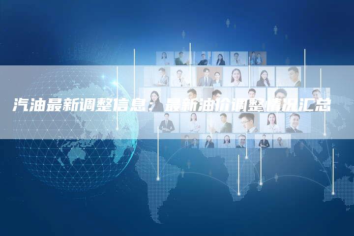 汽油最新调整信息：最新油价调整情况汇总