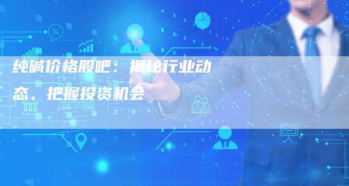 纯碱价格股吧：揭秘行业动态，把握投资机会