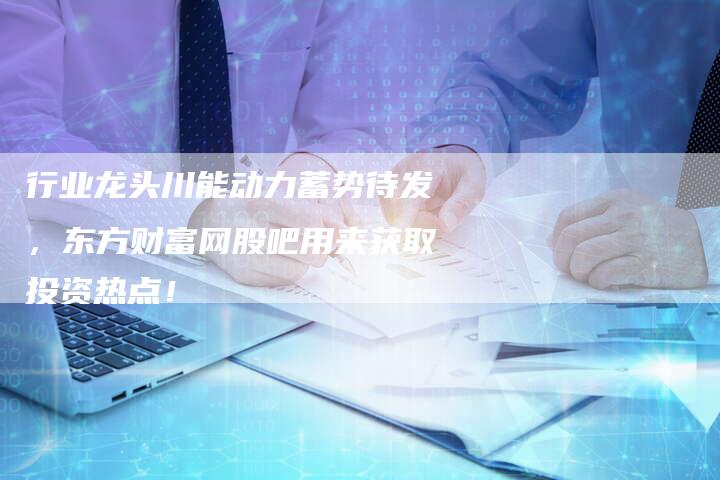 行业龙头川能动力蓄势待发，东方财富网股吧用来获取投资热点！