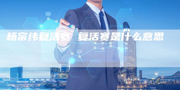 杨宗纬复活赛 复活赛是什么意思