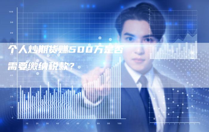 个人炒期货赚500万是否需要缴纳税款？