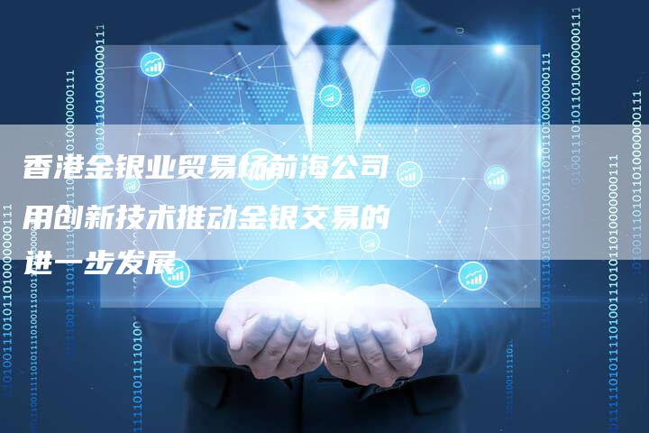 香港金银业贸易场前海公司用创新技术推动金银交易的进一步发展