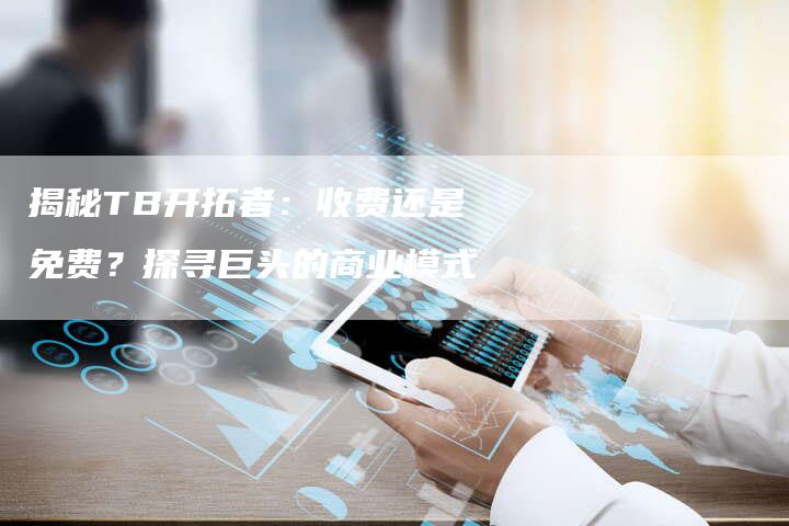 揭秘TB开拓者：收费还是免费？探寻巨头的商业模式