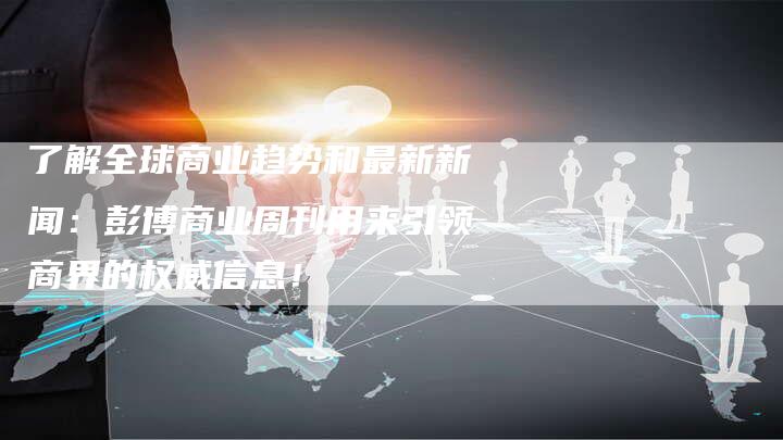 了解全球商业趋势和最新新闻：彭博商业周刊用来引领商界的权威信息！
