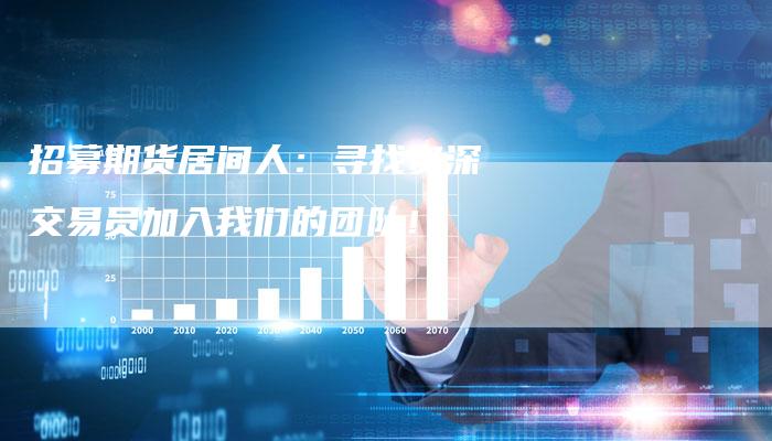 招募期货居间人：寻找资深交易员加入我们的团队！