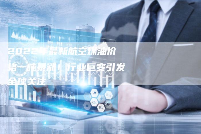 2022年最新航空煤油价格一吨暴涨！行业巨变引发全球关注