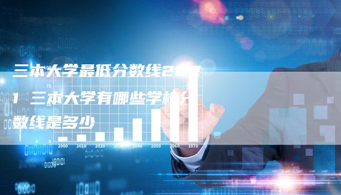 三本大学最低分数线2021 三本大学有哪些学校分数线是多少