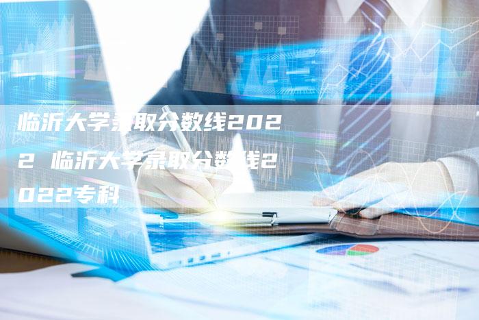 临沂大学录取分数线2022 临沂大学录取分数线2022专科