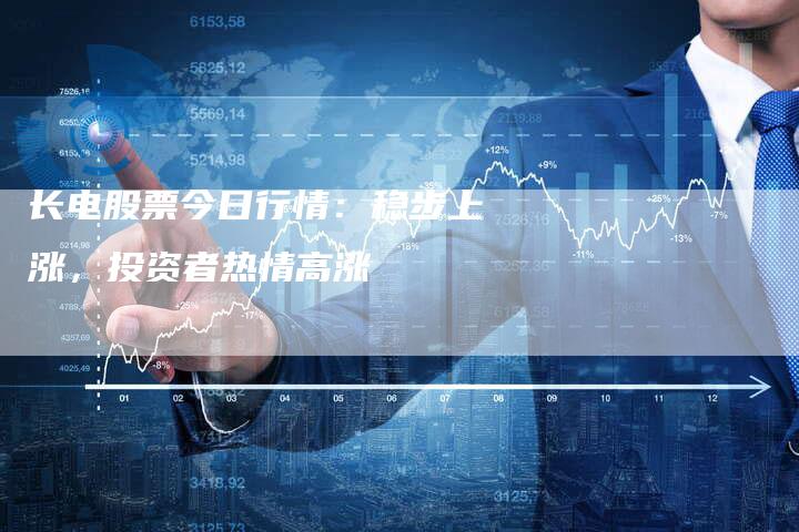 长电股票今日行情：稳步上涨，投资者热情高涨