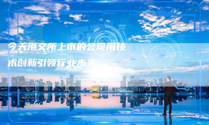 今天港交所上市的公司用技术创新引领行业未来