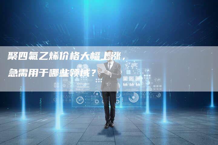 聚四氟乙烯价格大幅上涨，急需用于哪些领域？
