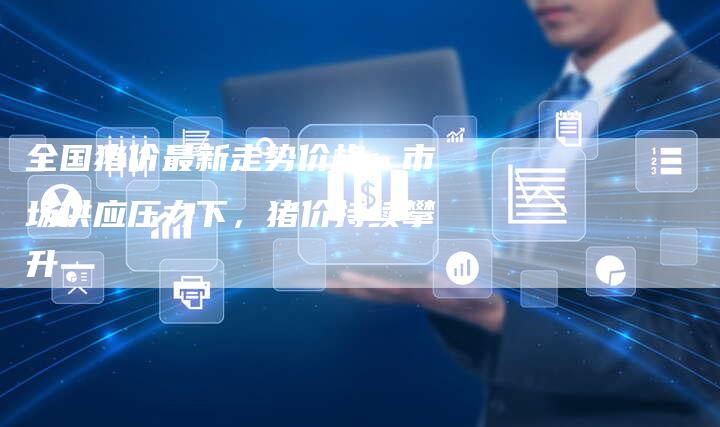 全国猪价最新走势价格：市场供应压力下，猪价持续攀升
