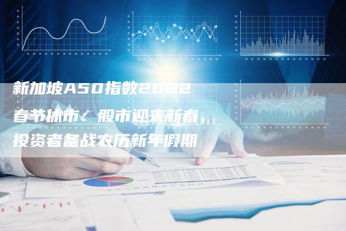 新加坡A50指数2022春节休市：股市迎来新春，投资者备战农历新年假期