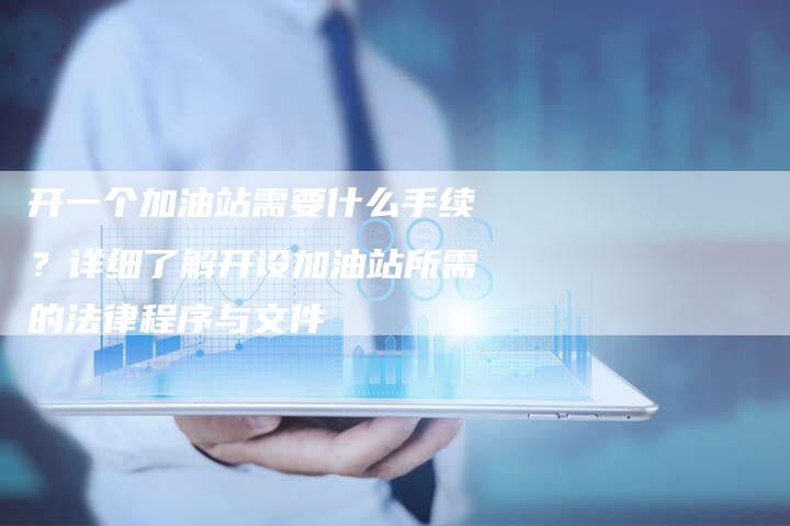 开一个加油站需要什么手续？详细了解开设加油站所需的法律程序与文件