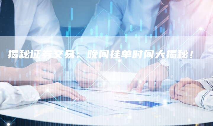 揭秘证券交易：晚间挂单时间大揭秘！