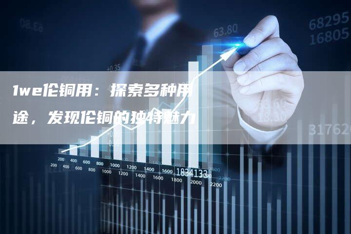 1we伦铜用：探索多种用途，发现伦铜的独特魅力