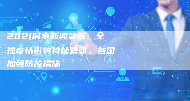 2021时事新闻最新：全球疫情形势持续紧张，各国加强防控措施